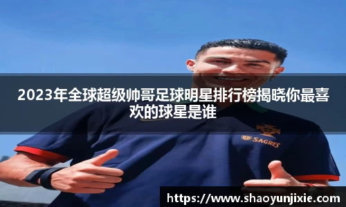 2023年全球超级帅哥足球明星排行榜揭晓你最喜欢的球星是谁