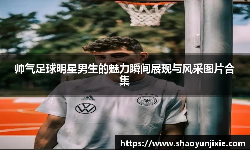 帅气足球明星男生的魅力瞬间展现与风采图片合集