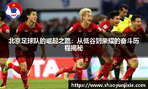 北京足球队的崛起之路：从低谷到荣耀的奋斗历程揭秘