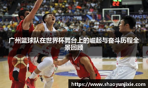 广州篮球队在世界杯舞台上的崛起与奋斗历程全景回顾