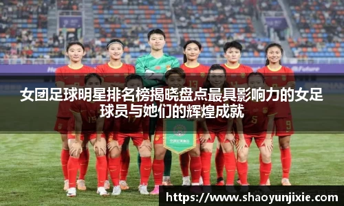 女团足球明星排名榜揭晓盘点最具影响力的女足球员与她们的辉煌成就