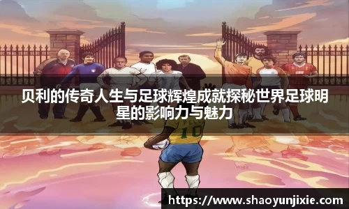 贝利的传奇人生与足球辉煌成就探秘世界足球明星的影响力与魅力