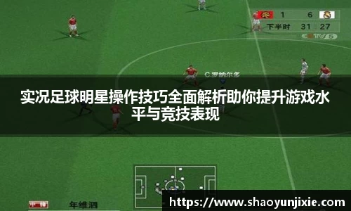 实况足球明星操作技巧全面解析助你提升游戏水平与竞技表现
