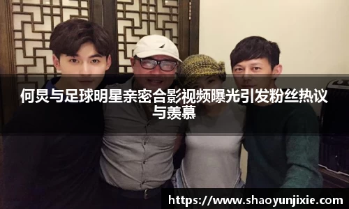 何炅与足球明星亲密合影视频曝光引发粉丝热议与羡慕